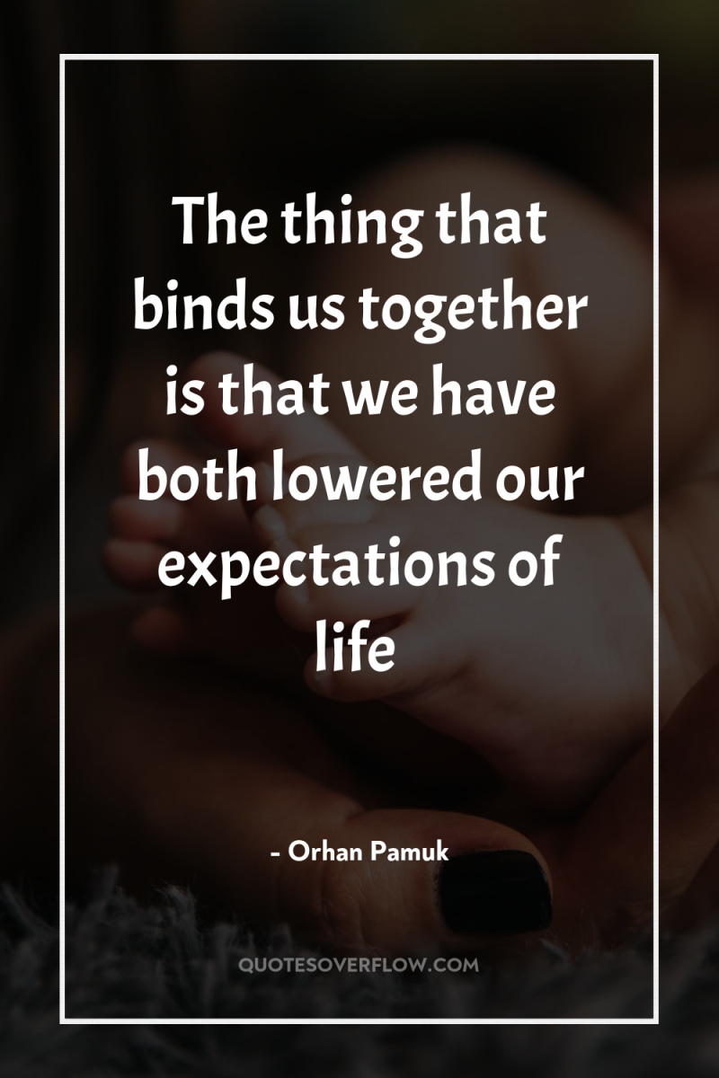 The thing that binds us together is that we have...