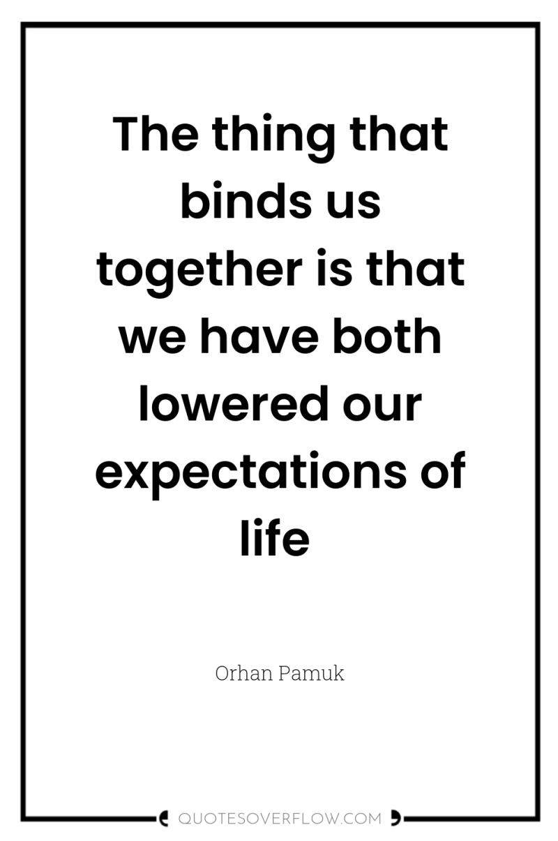The thing that binds us together is that we have...
