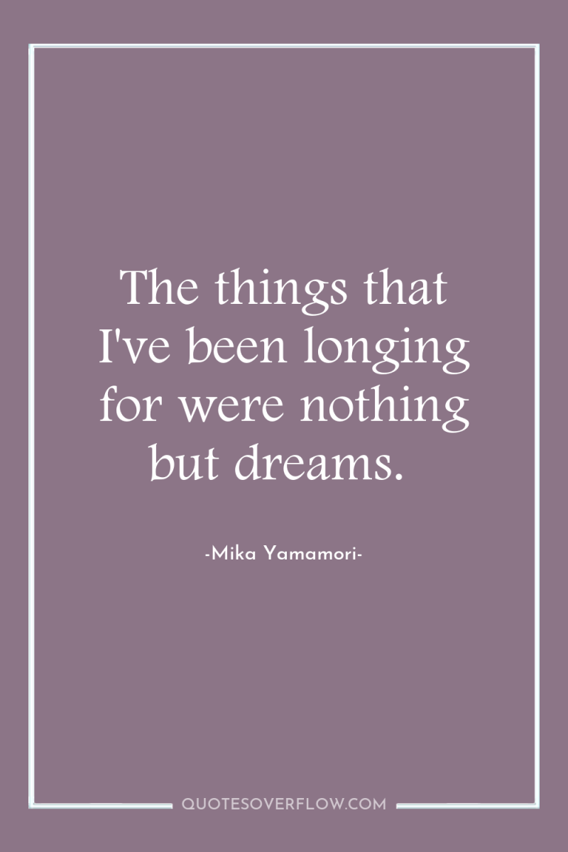 The things that I've been longing for were nothing but...