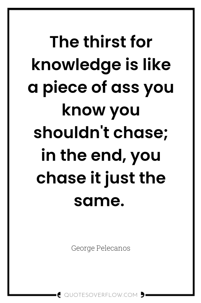 The thirst for knowledge is like a piece of ass...