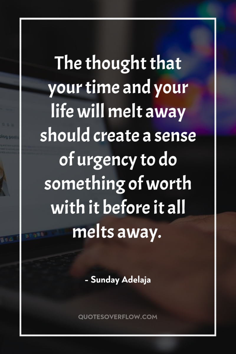 The thought that your time and your life will melt...