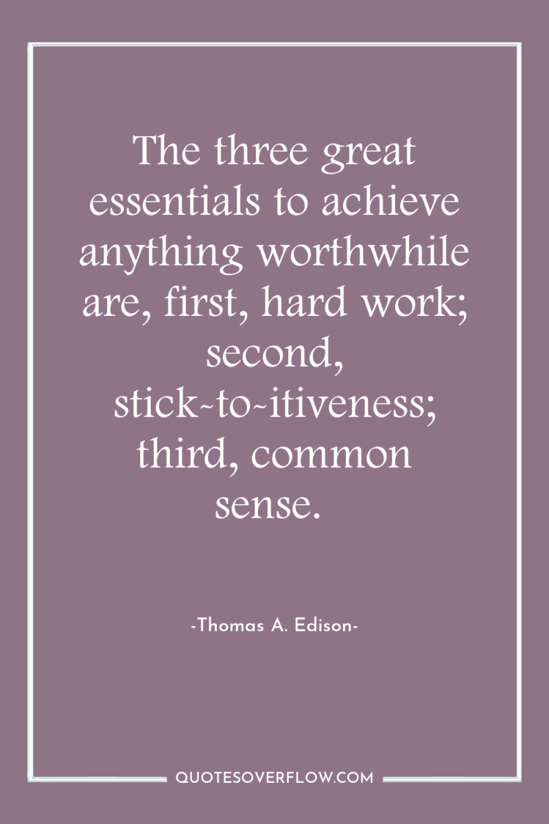 The three great essentials to achieve anything worthwhile are, first,...