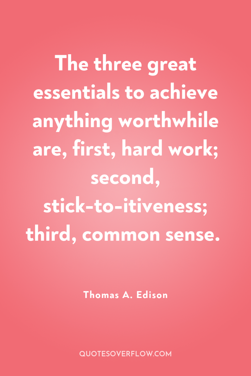 The three great essentials to achieve anything worthwhile are, first,...