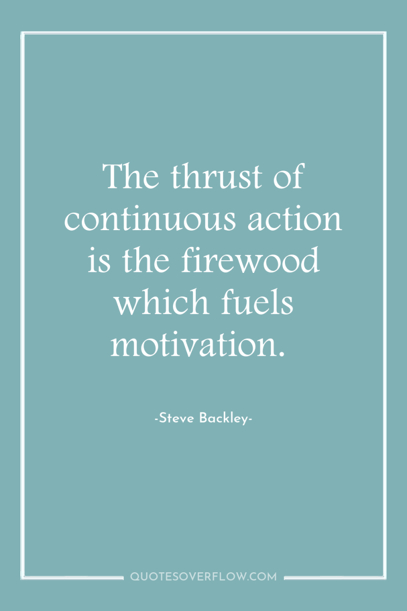 The thrust of continuous action is the firewood which fuels...