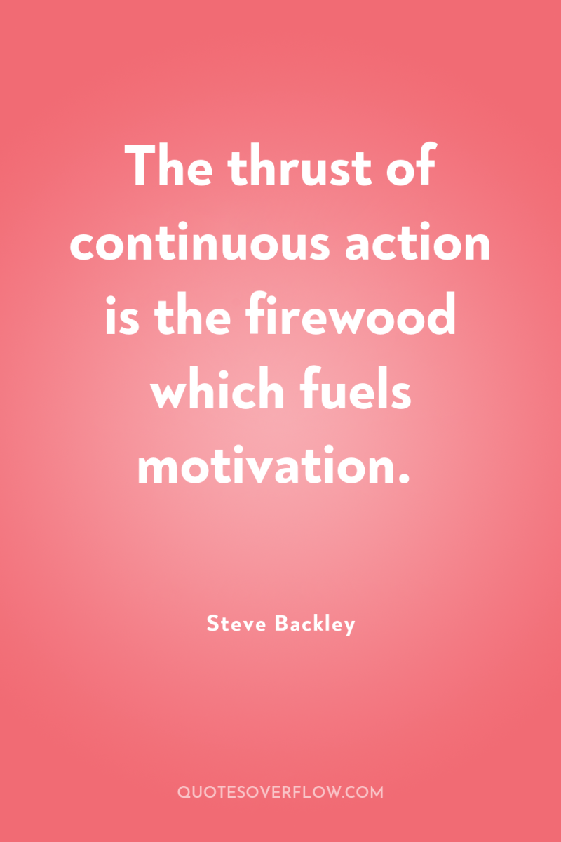 The thrust of continuous action is the firewood which fuels...