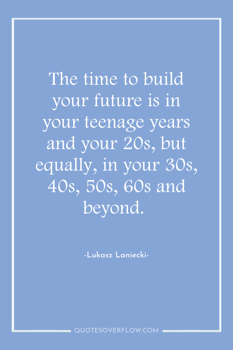 The time to build your future is in your teenage...