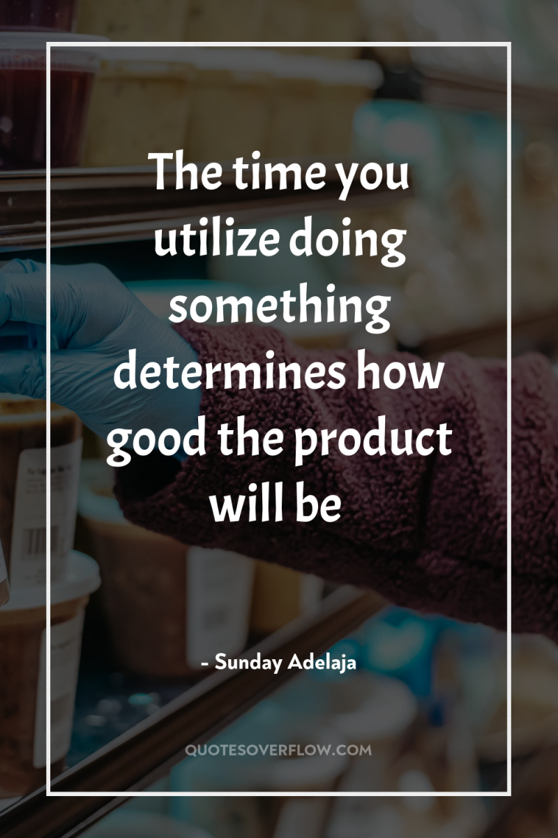 The time you utilize doing something determines how good the...