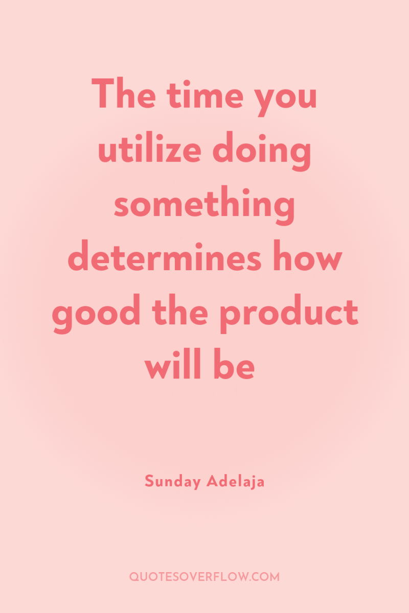 The time you utilize doing something determines how good the...