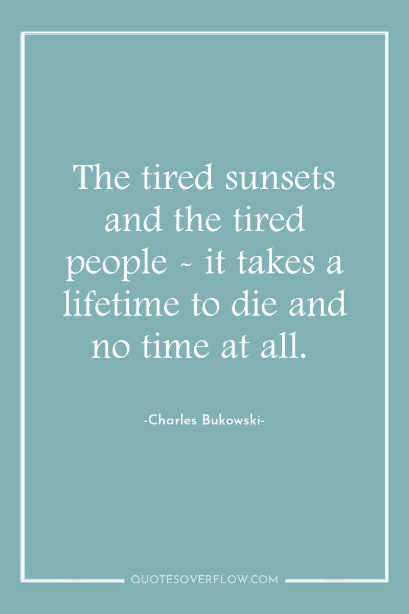 The tired sunsets and the tired people - it takes...
