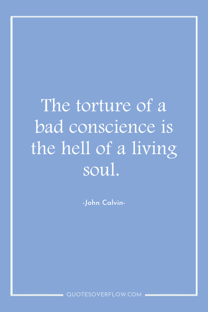 The torture of a bad conscience is the hell of...