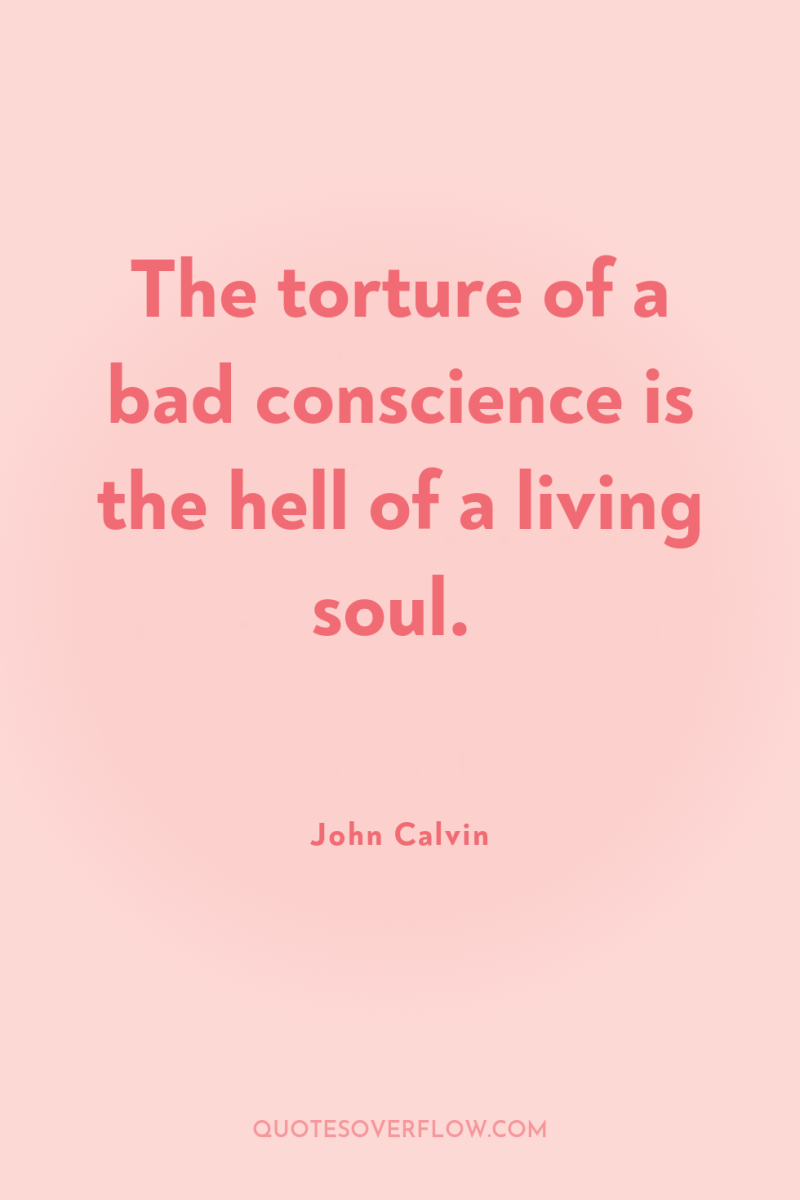 The torture of a bad conscience is the hell of...