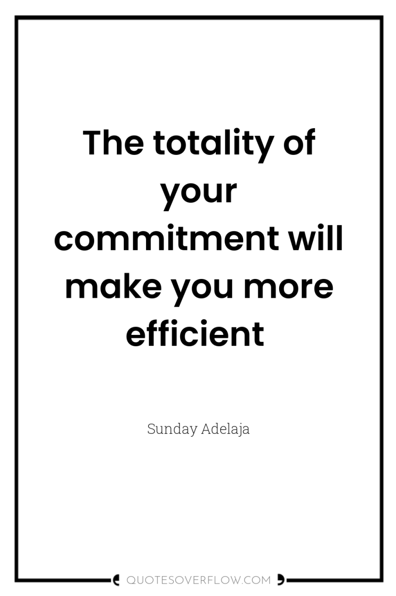 The totality of your commitment will make you more efficient 