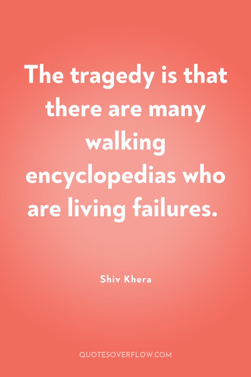 The tragedy is that there are many walking encyclopedias who...