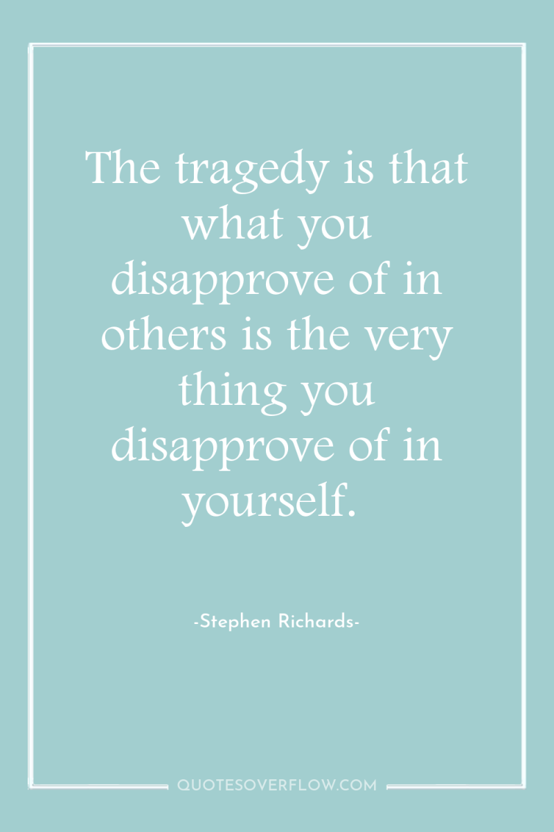 The tragedy is that what you disapprove of in others...