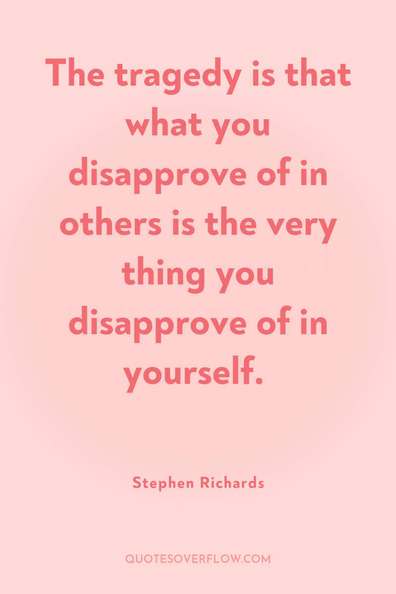 The tragedy is that what you disapprove of in others...