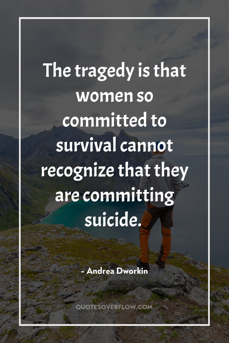 The tragedy is that women so committed to survival cannot...