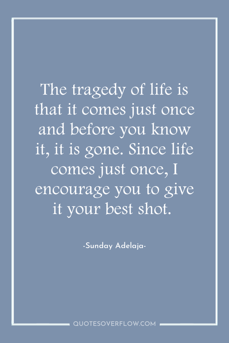 The tragedy of life is that it comes just once...