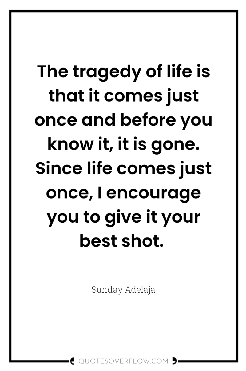 The tragedy of life is that it comes just once...