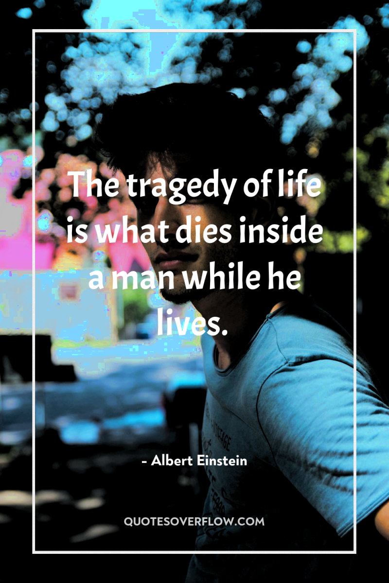 The tragedy of life is what dies inside a man...