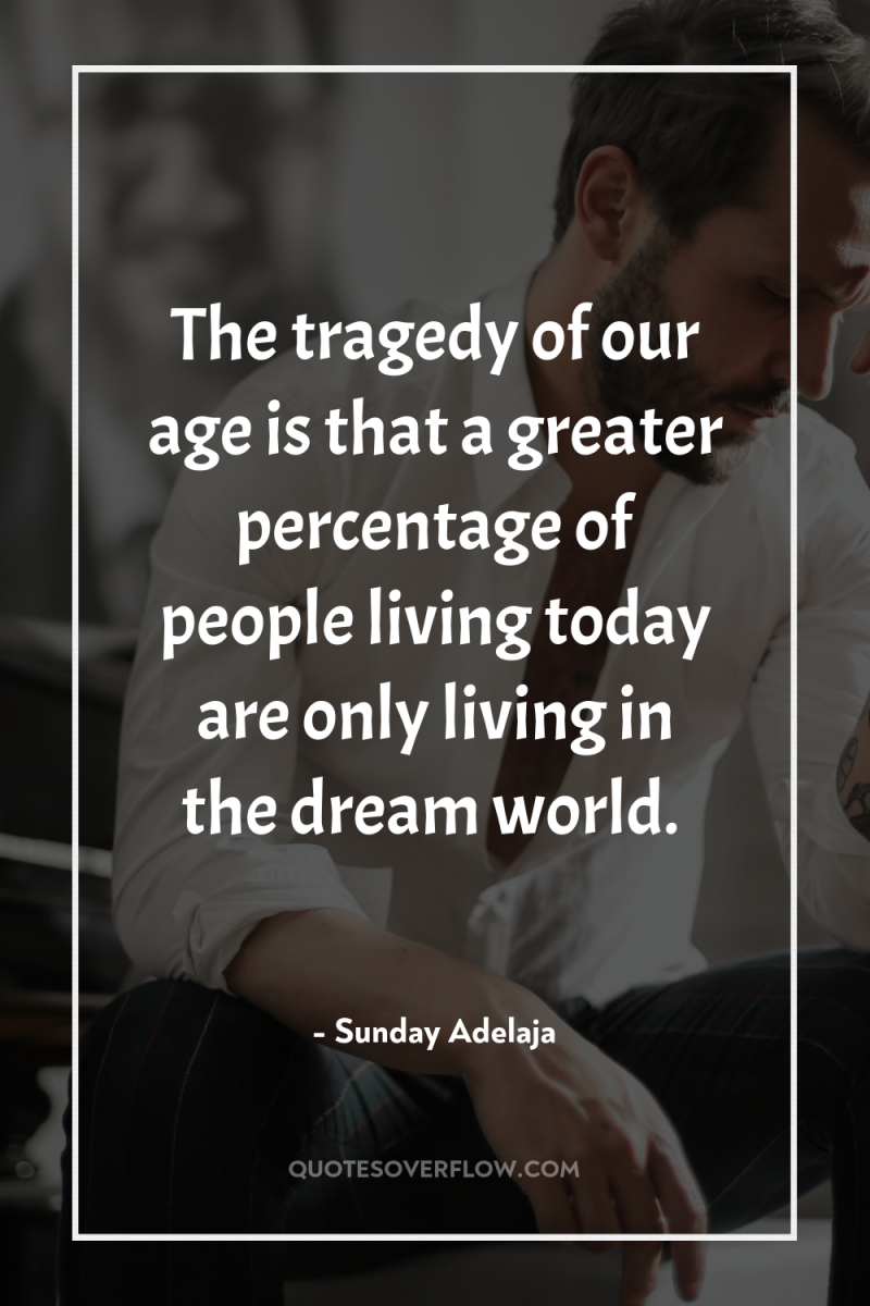 The tragedy of our age is that a greater percentage...