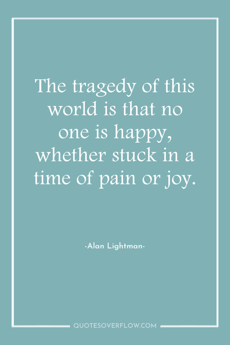 The tragedy of this world is that no one is...
