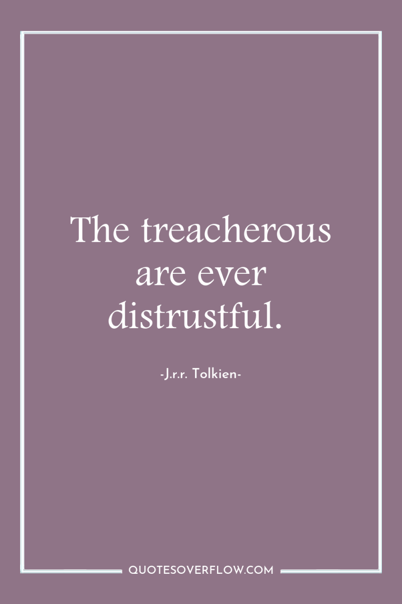 The treacherous are ever distrustful. 