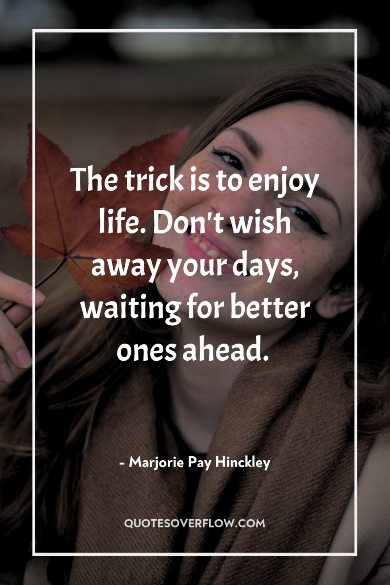 The trick is to enjoy life. Don't wish away your...