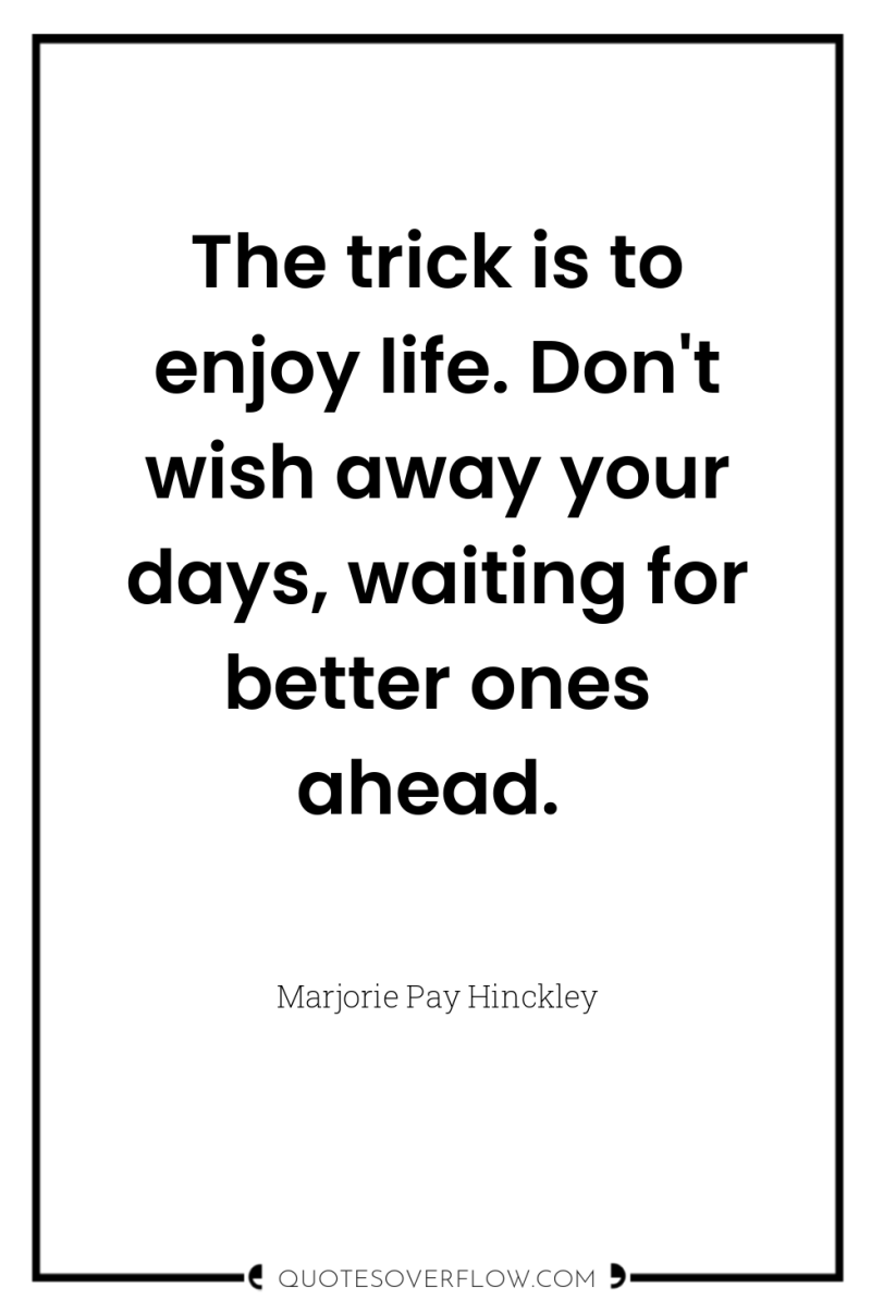 The trick is to enjoy life. Don't wish away your...