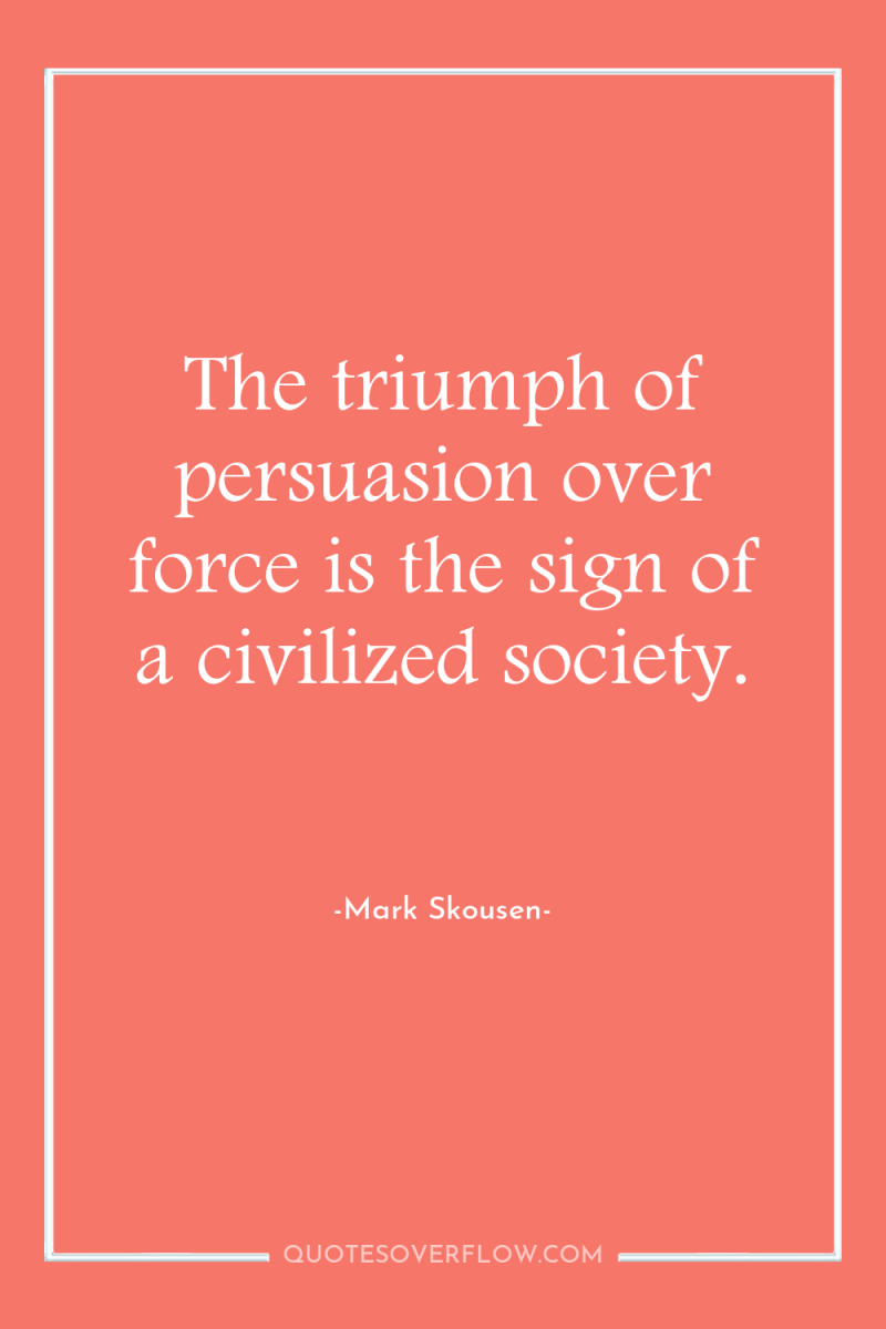 The triumph of persuasion over force is the sign of...