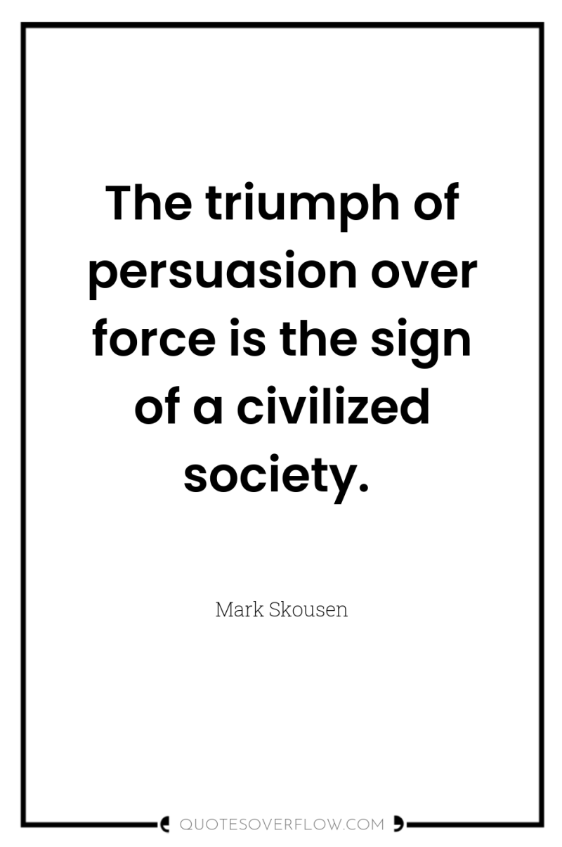 The triumph of persuasion over force is the sign of...