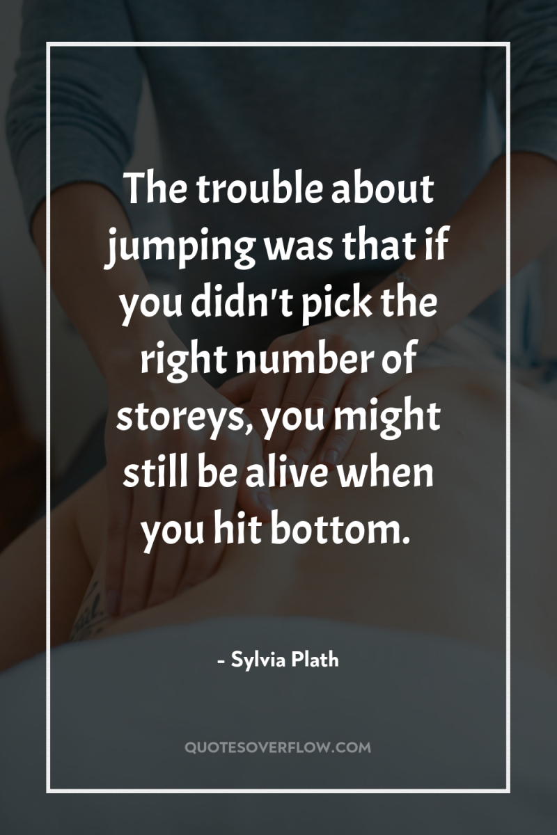 The trouble about jumping was that if you didn't pick...