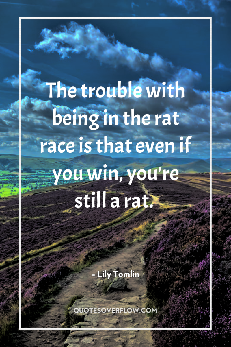 The trouble with being in the rat race is that...