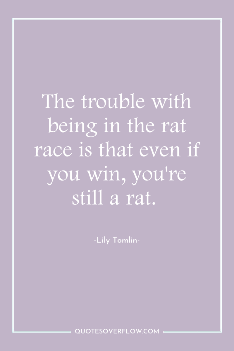 The trouble with being in the rat race is that...