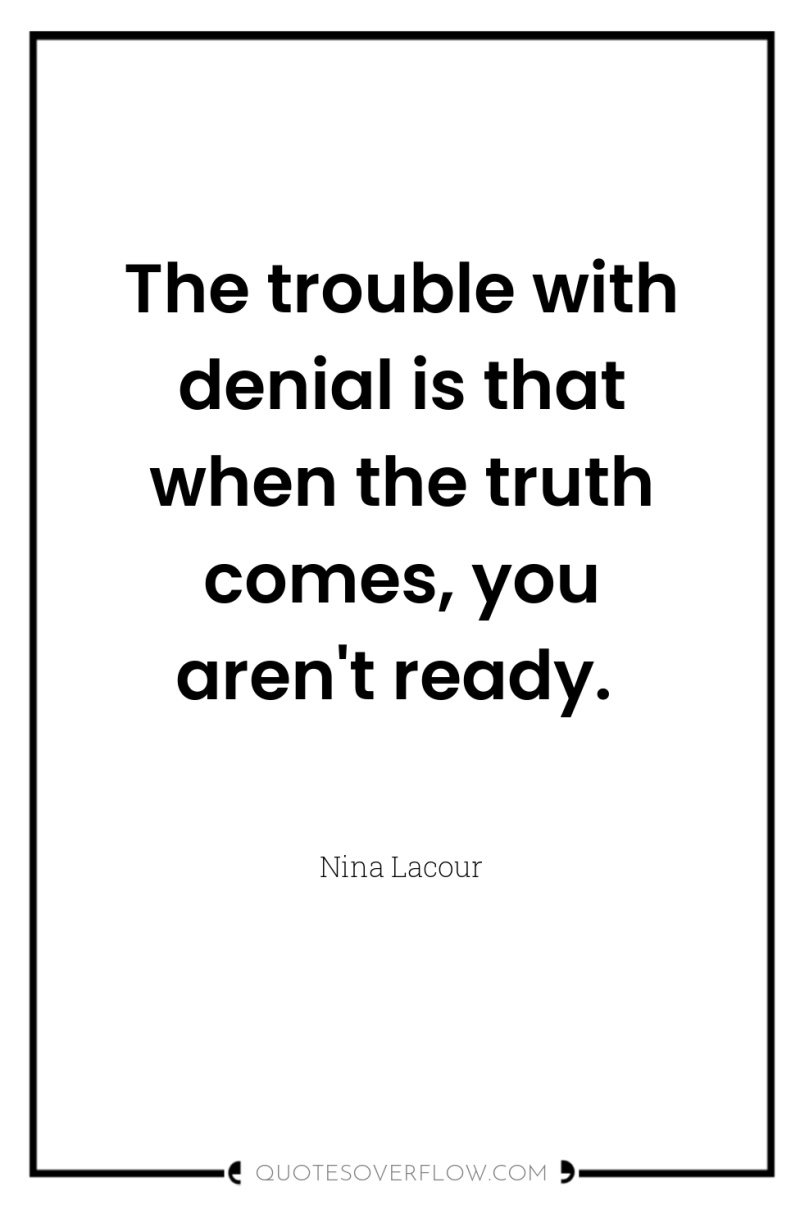 The trouble with denial is that when the truth comes,...