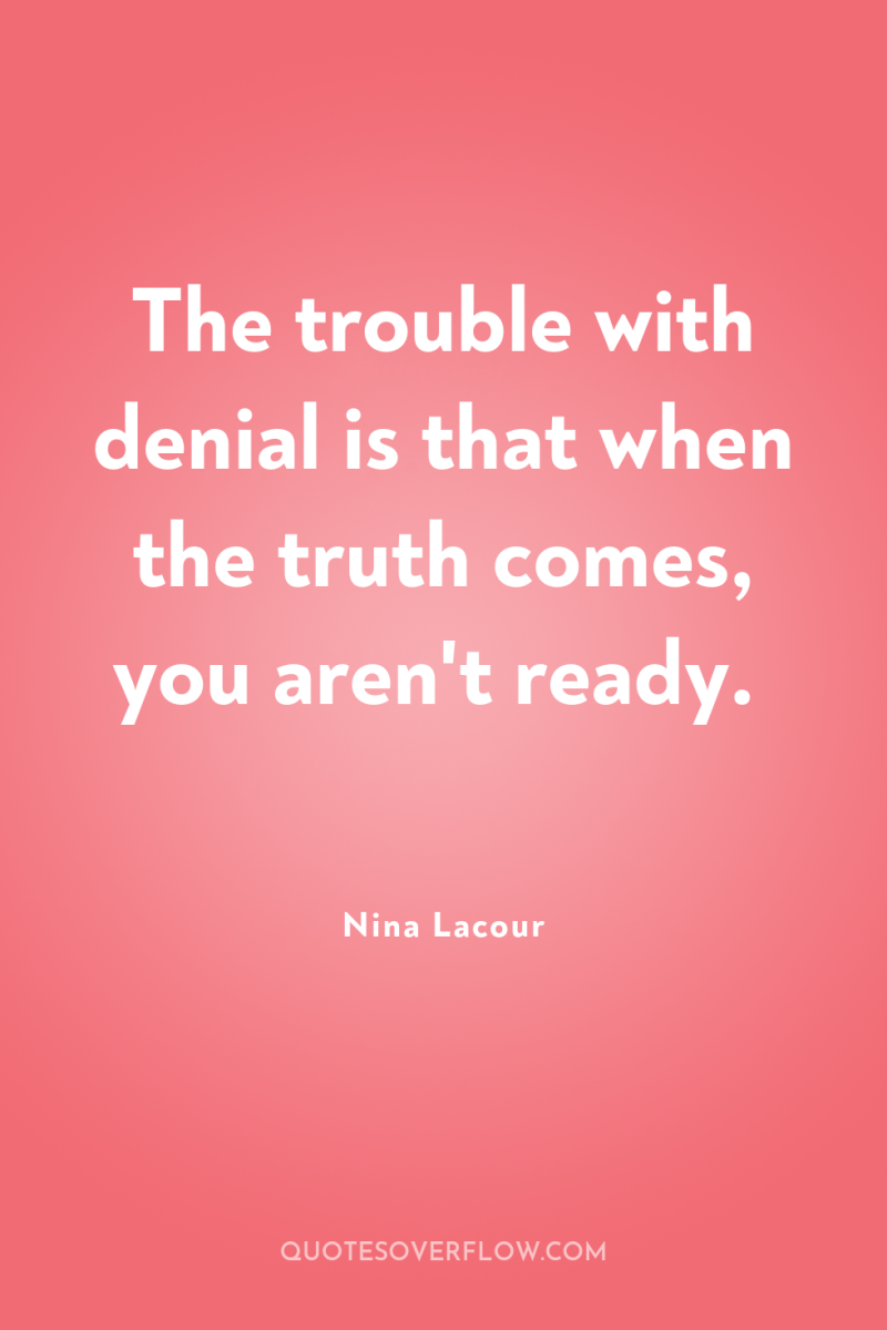 The trouble with denial is that when the truth comes,...