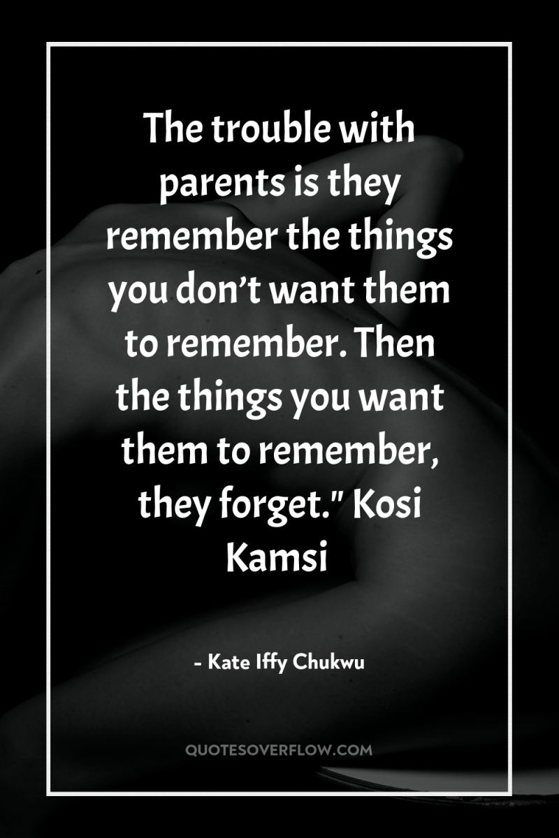 The trouble with parents is they remember the things you...