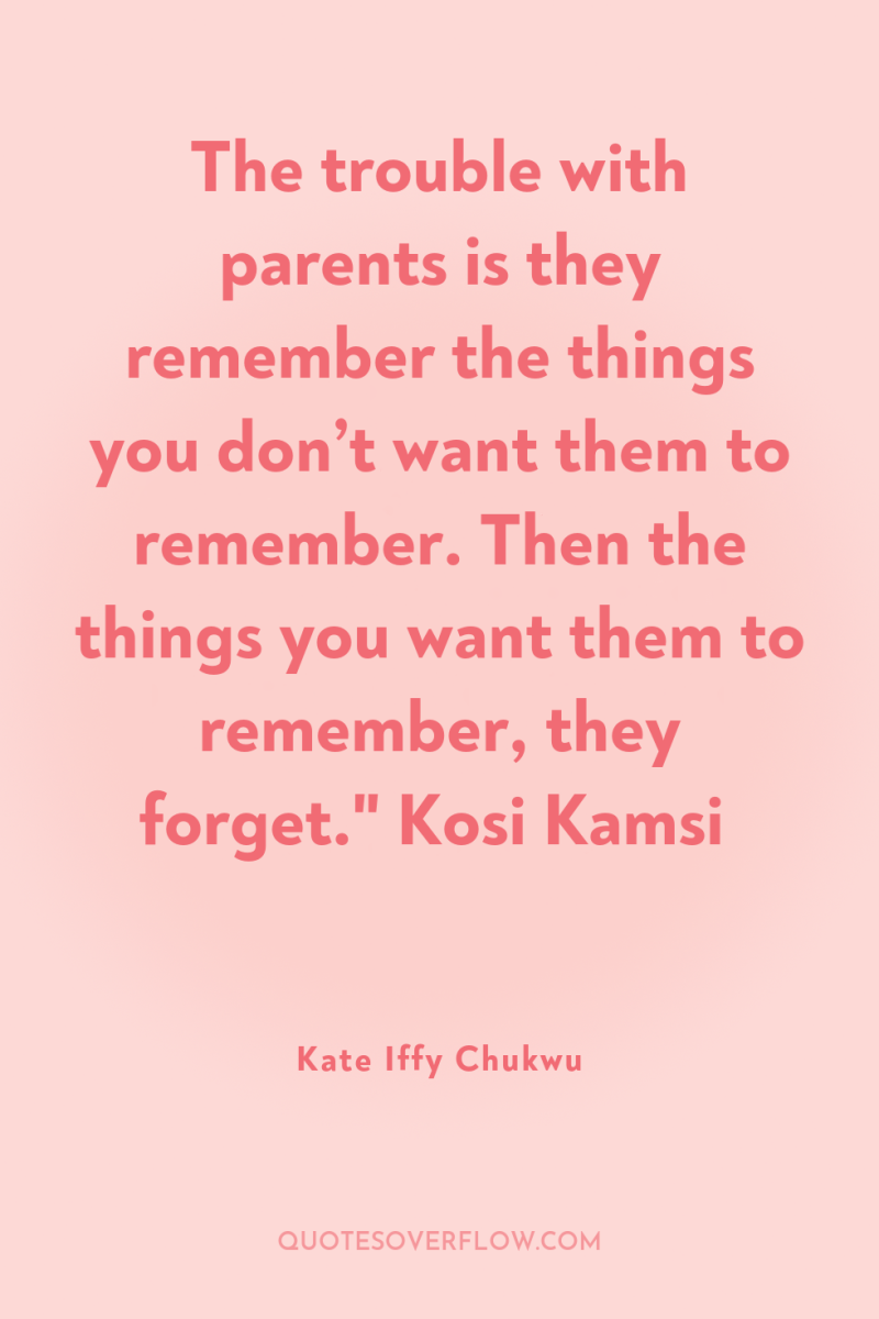 The trouble with parents is they remember the things you...