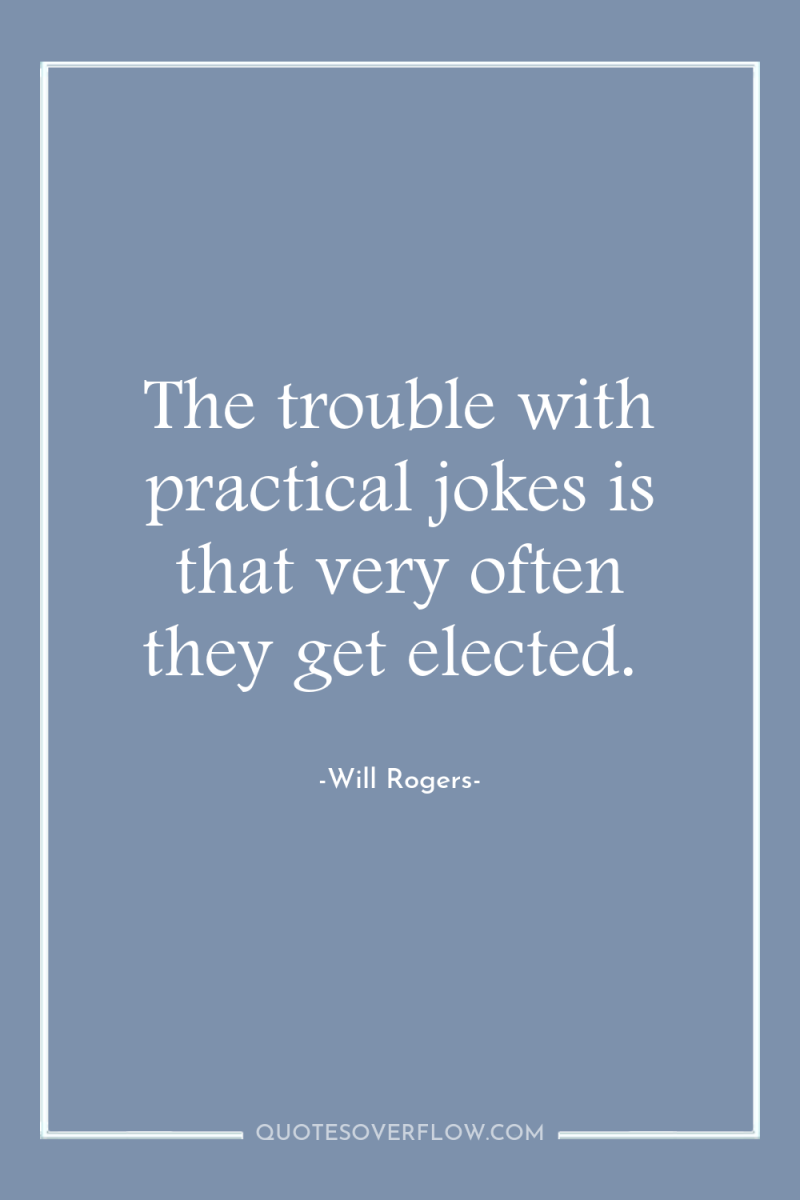 The trouble with practical jokes is that very often they...