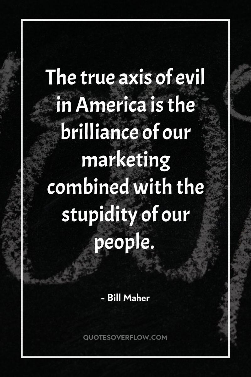The true axis of evil in America is the brilliance...