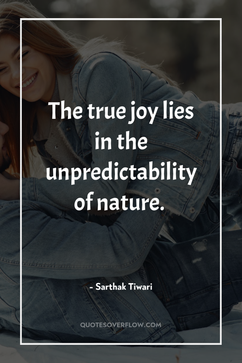 The true joy lies in the unpredictability of nature. 