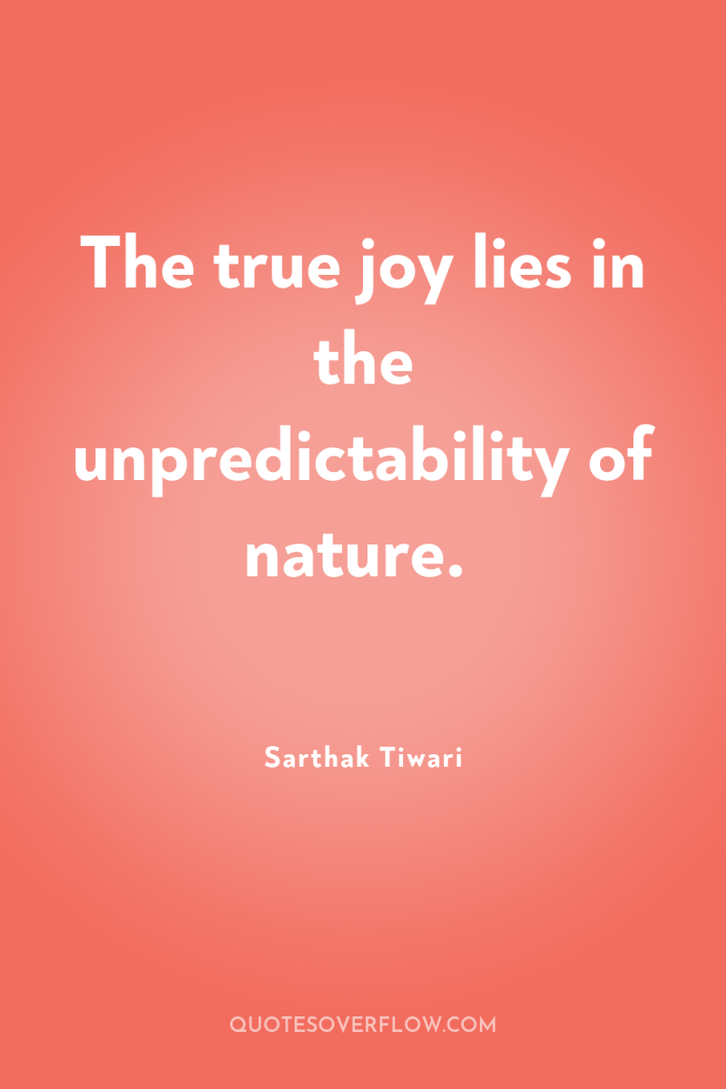 The true joy lies in the unpredictability of nature. 