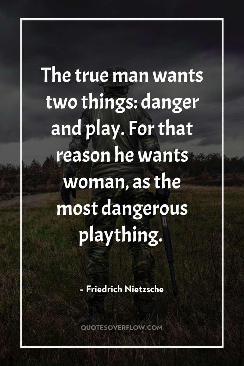 The true man wants two things: danger and play. For...