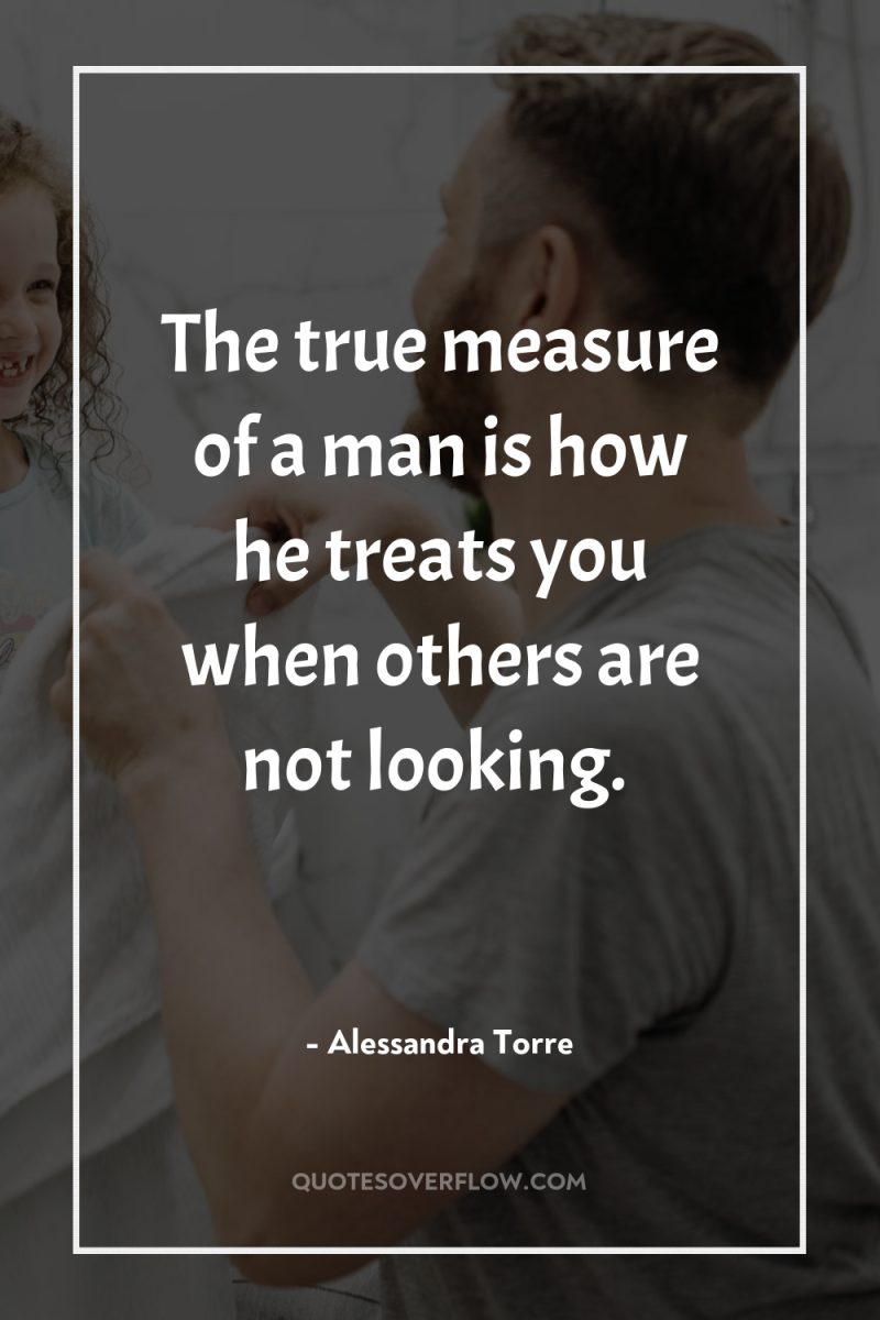 The true measure of a man is how he treats...