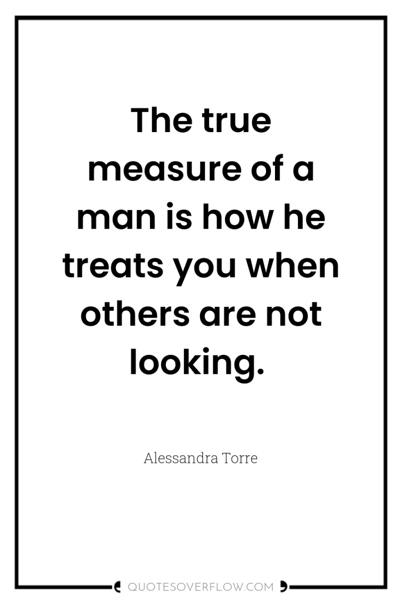 The true measure of a man is how he treats...