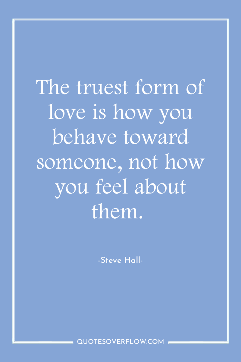 The truest form of love is how you behave toward...