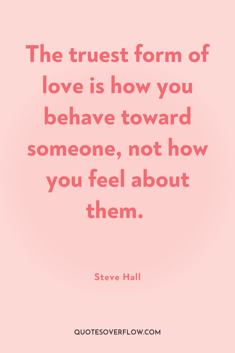 The truest form of love is how you behave toward...