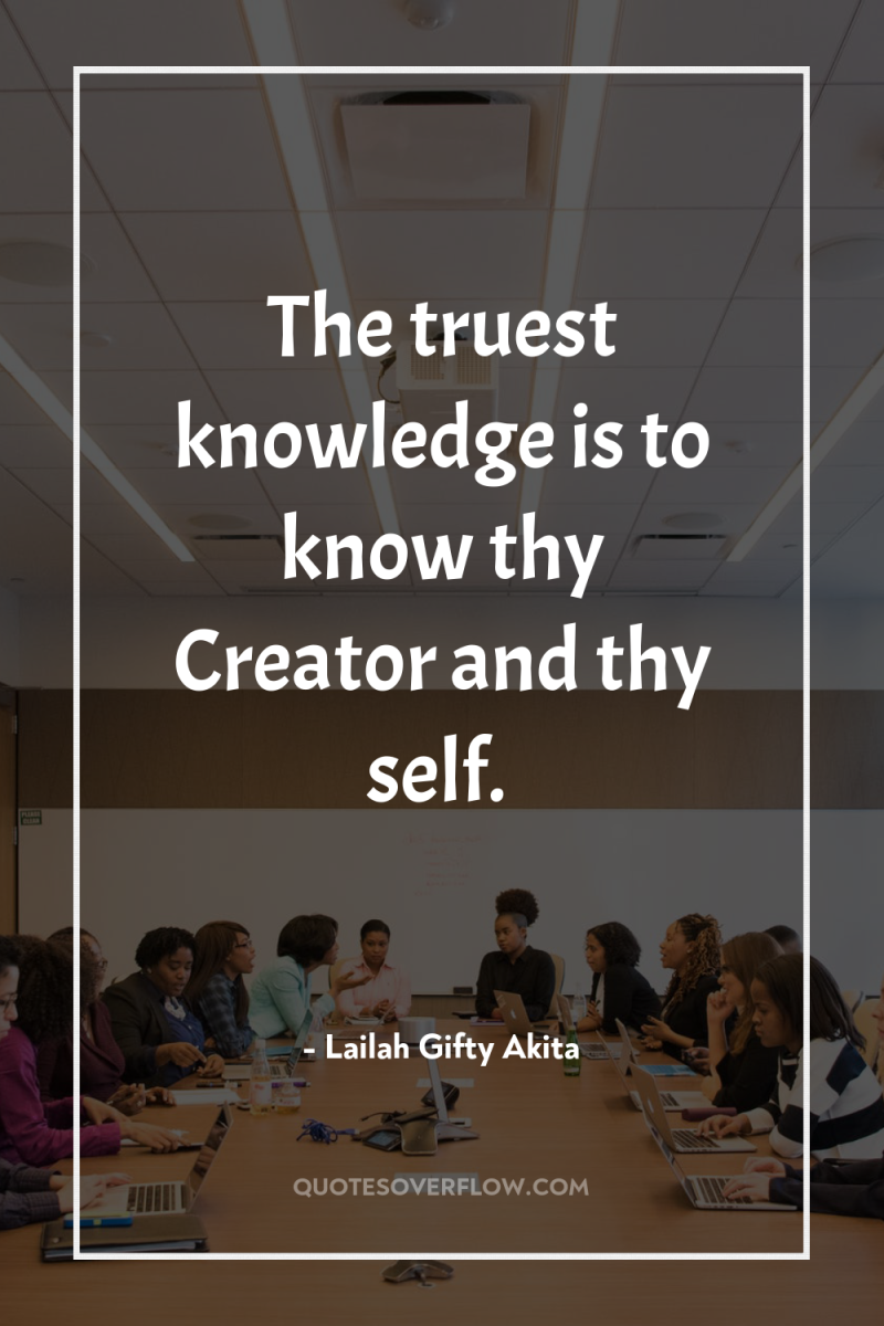 The truest knowledge is to know thy Creator and thy...
