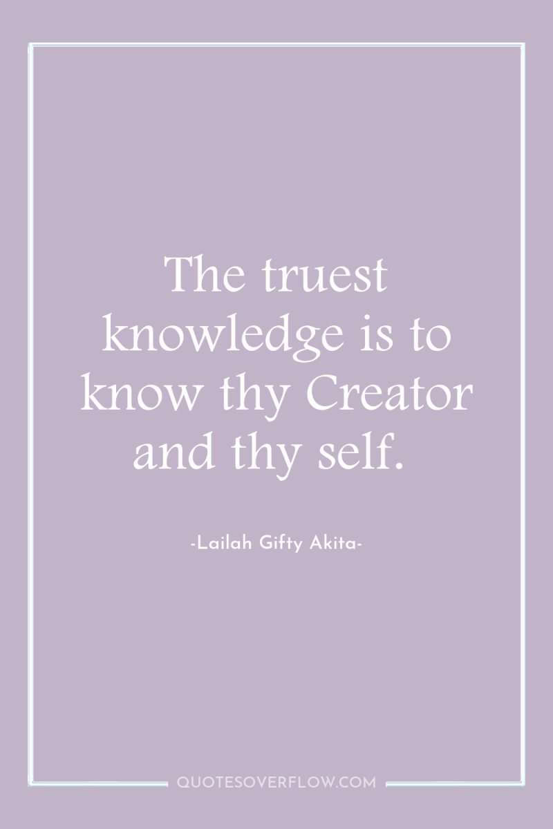 The truest knowledge is to know thy Creator and thy...