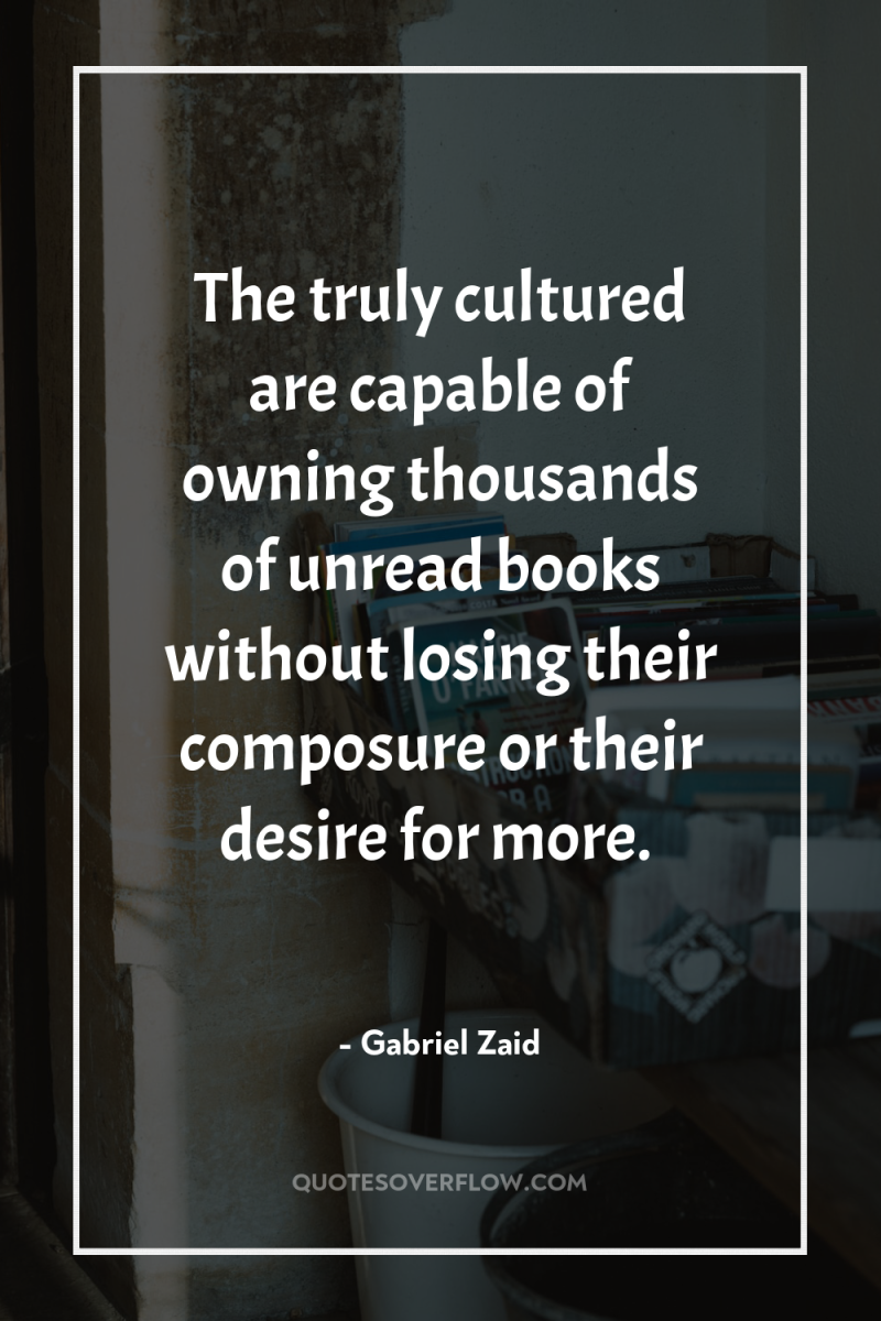 The truly cultured are capable of owning thousands of unread...