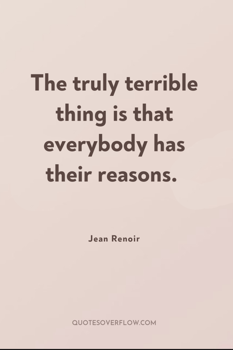 The truly terrible thing is that everybody has their reasons. 